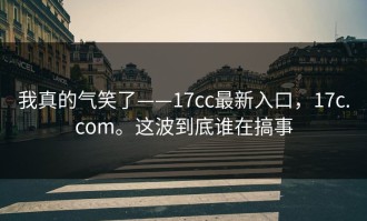 我真的气笑了——17cc最新入口，17c.com。这波到底谁在搞事