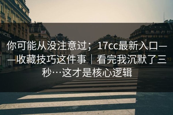 你可能从没注意过；17cc最新入口——收藏技巧这件事｜看完我沉默了三秒…这才是核心逻辑
