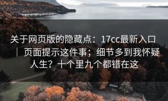 关于网页版的隐藏点：17cc最新入口 ｜ 页面提示这件事；细节多到我怀疑人生？十个里九个都错在这