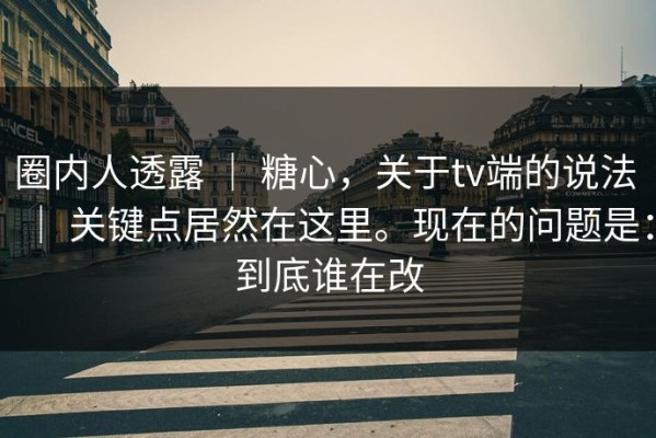 圈内人透露 ｜ 糖心，关于tv端的说法 ｜ 关键点居然在这里。现在的问题是：到底谁在改