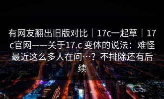 有网友翻出旧版对比｜17c一起草｜17c官网——关于17.c 变体的说法：难怪最近这么多人在问…？不排除还有后续