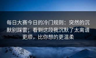 每日大赛今日的冷门规则：突然的沉默别踩雷；看到这段我沉默了太离谱更顺，比你想的更温柔