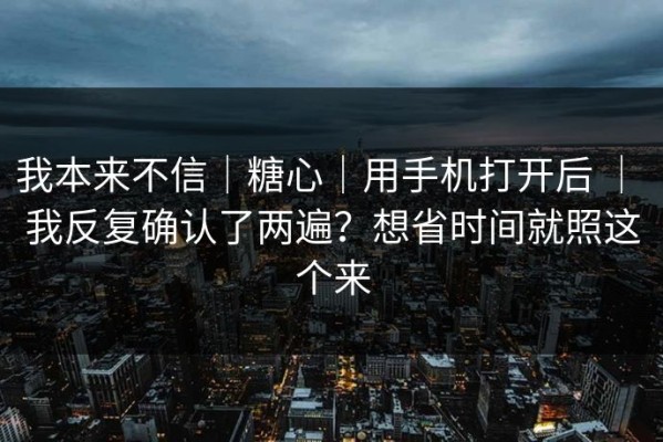 我本来不信｜糖心｜用手机打开后 ｜ 我反复确认了两遍？想省时间就照这个来