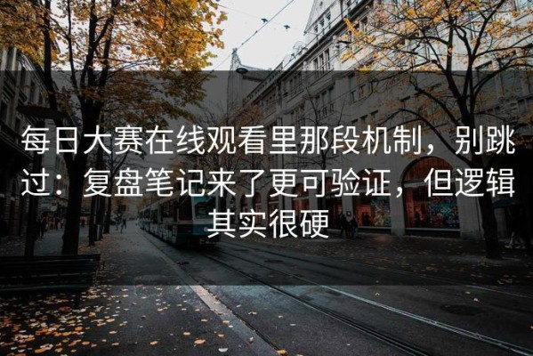 每日大赛在线观看里那段机制，别跳过：复盘笔记来了更可验证，但逻辑其实很硬