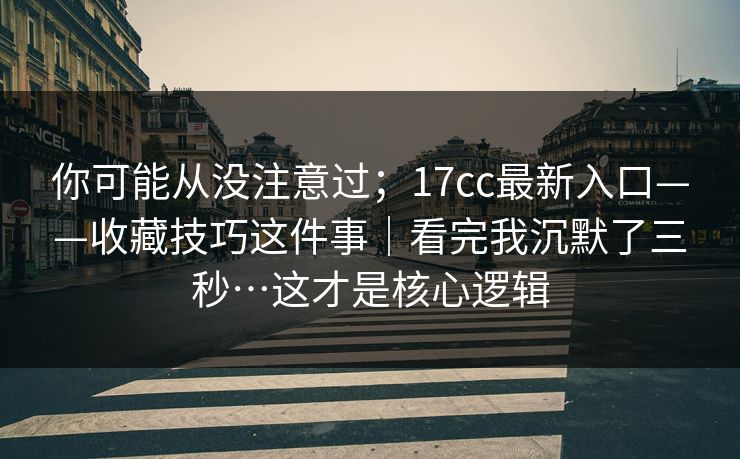 你可能从没注意过；17cc最新入口——收藏技巧这件事｜看完我沉默了三秒…这才是核心逻辑