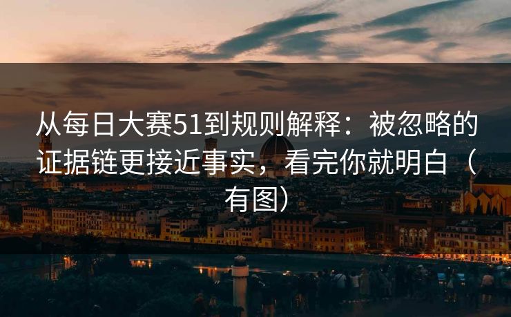 从每日大赛51到规则解释：被忽略的证据链更接近事实，看完你就明白（有图）