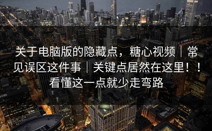 关于电脑版的隐藏点，糖心视频｜常见误区这件事｜关键点居然在这里！！看懂这一点就少走弯路
