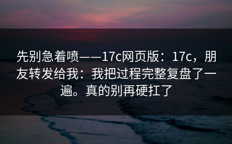 先别急着喷——17c网页版：17c，朋友转发给我：我把过程完整复盘了一遍。真的别再硬扛了
