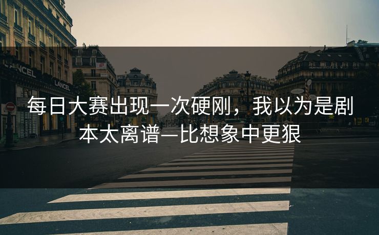 每日大赛出现一次硬刚,我以为是剧本太离谱—比想象中更狠 每日大赛出现一次硬刚,我以为是剧本太离谱—比想象中更狠