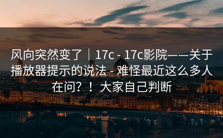 风向突然变了|17c - 17c影院——关于播放器提示的说法 - 难怪最近这么多人在问?!大家自己判断 风向突然变了|17c - 17c影院——关于播放器提示的说法 - 难怪最近这么多人在问?!大家自己判断