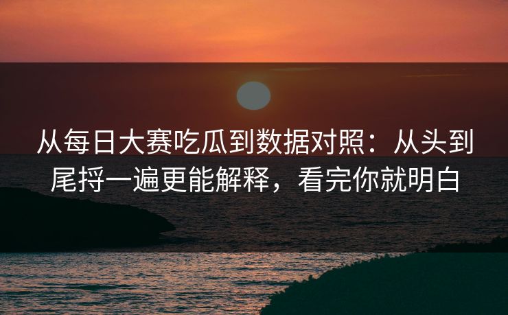 从每日大赛吃瓜到数据对照：从头到尾捋一遍更能解释，看完你就明白