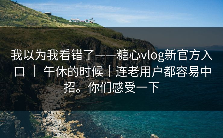 我以为我看错了——糖心vlog新官方入口 ｜ 午休的时候｜连老用户都容易中招。你们感受一下