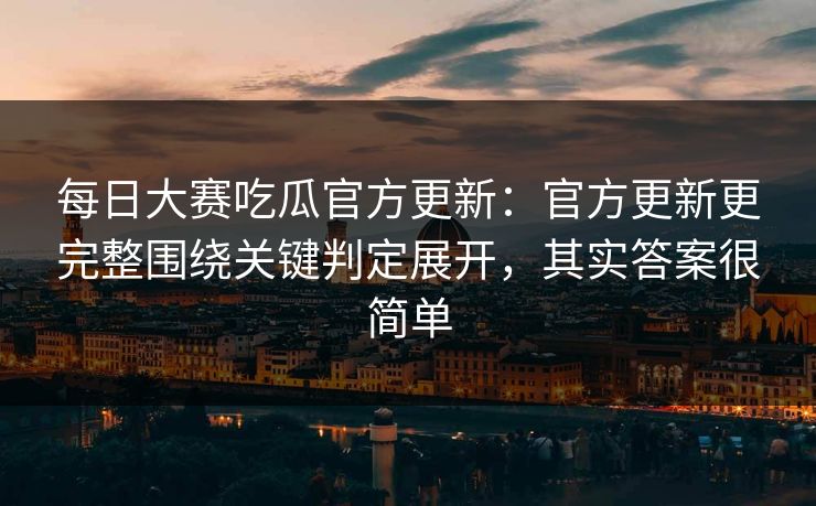 每日大赛吃瓜官方更新：官方更新更完整围绕关键判定展开，其实答案很简单