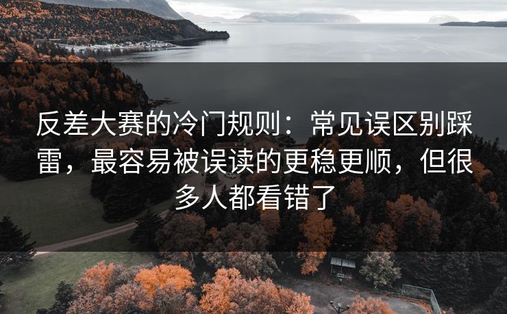 反差大赛的冷门规则：常见误区别踩雷，最容易被误读的更稳更顺，但很多人都看错了