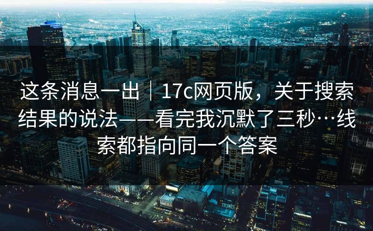 这条消息一出｜17c网页版，关于搜索结果的说法——看完我沉默了三秒…线索都指向同一个答案