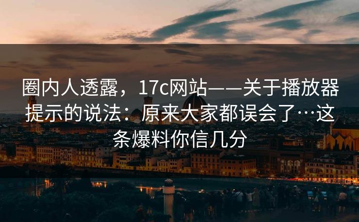 圈内人透露，17c网站——关于播放器提示的说法：原来大家都误会了…这条爆料你信几分