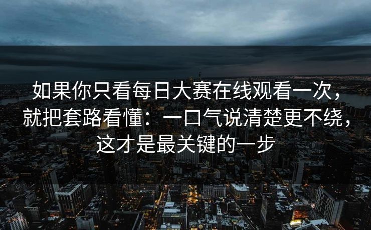 如果你只看每日大赛在线观看一次,就把套路看懂:一口气说清楚更不绕,这才是最关键的一步 如果你只看每日大赛在线观看一次,就把套路看懂:一口气说清楚更不绕,这才是最关键的一步