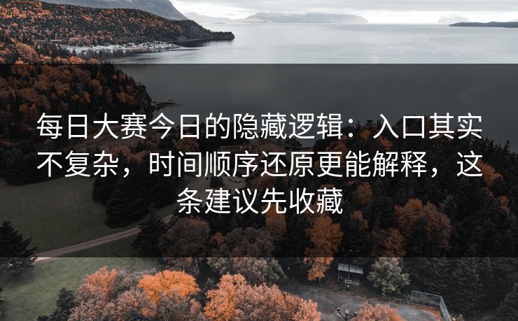 每日大赛今日的隐藏逻辑：入口其实不复杂，时间顺序还原更能解释，这条建议先收藏