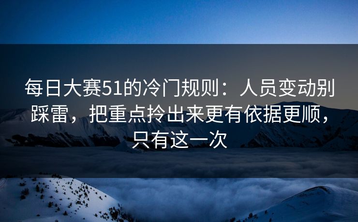 每日大赛51的冷门规则：人员变动别踩雷，把重点拎出来更有依据更顺，只有这一次