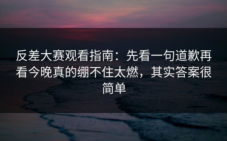 反差大赛观看指南:先看一句道歉再看今晚真的绷不住太燃,其实答案很简单 反差大赛观看指南:先看一句道歉再看今晚真的绷不住太燃,其实答案很简单
