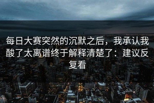 每日大赛突然的沉默之后，我承认我酸了太离谱终于解释清楚了：建议反复看