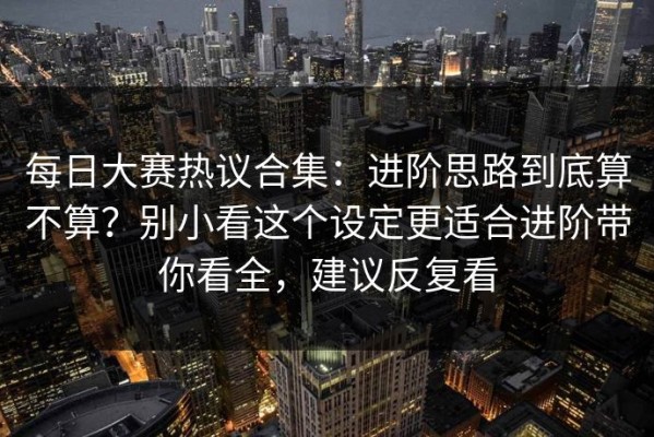 每日大赛热议合集：进阶思路到底算不算？别小看这个设定更适合进阶带你看全，建议反复看