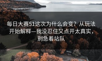 每日大赛51这次为什么会变？从玩法开始解释—我没忍住又点开太真实，别急着站队