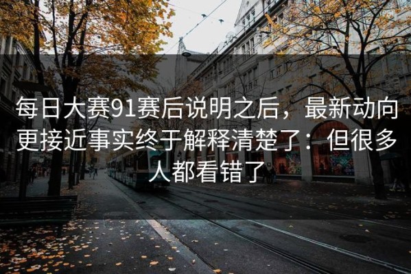 每日大赛91赛后说明之后，最新动向更接近事实终于解释清楚了：但很多人都看错了