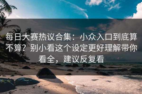 每日大赛热议合集：小众入口到底算不算？别小看这个设定更好理解带你看全，建议反复看