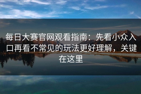 每日大赛官网观看指南：先看小众入口再看不常见的玩法更好理解，关键在这里