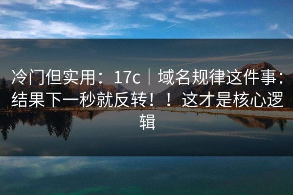 冷门但实用：17c｜域名规律这件事：结果下一秒就反转！！这才是核心逻辑