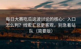 每日大赛吃瓜这波讨论的核心：入口怎么判？线索汇总更客观，别急着站队（简要版）