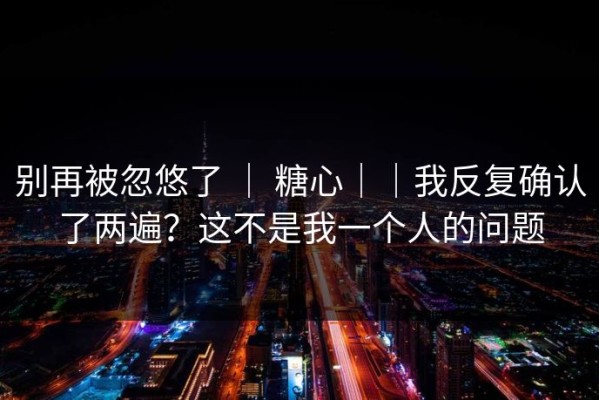 别再被忽悠了 ｜ 糖心｜｜我反复确认了两遍？这不是我一个人的问题