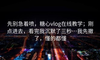 先别急着喷，糖心vlog在线教学；刚点进去，看完我沉默了三秒…我先撤了，懂的都懂