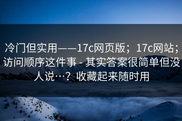 冷门但实用——17c网页版；17c网站；访问顺序这件事 - 其实答案很简单但没人说…？收藏起来随时用