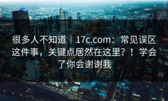 很多人不知道｜17c.com：常见误区这件事，关键点居然在这里？！学会了你会谢谢我
