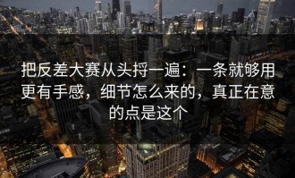 把反差大赛从头捋一遍：一条就够用更有手感，细节怎么来的，真正在意的点是这个