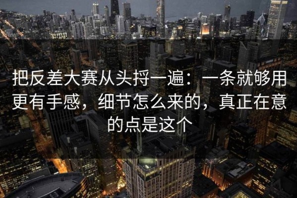 把反差大赛从头捋一遍：一条就够用更有手感，细节怎么来的，真正在意的点是这个