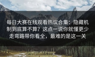 每日大赛在线观看热议合集：隐藏机制到底算不算？这点一说你就懂更少走弯路带你看全，最难的是这一关