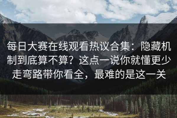 每日大赛在线观看热议合集：隐藏机制到底算不算？这点一说你就懂更少走弯路带你看全，最难的是这一关