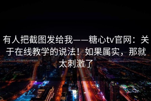 有人把截图发给我——糖心tv官网：关于在线教学的说法！如果属实，那就太刺激了