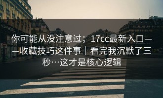 你可能从没注意过；17cc最新入口——收藏技巧这件事｜看完我沉默了三秒…这才是核心逻辑