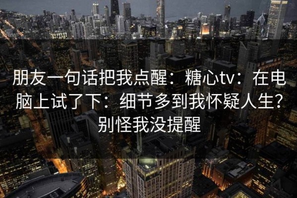 朋友一句话把我点醒：糖心tv：在电脑上试了下：细节多到我怀疑人生？别怪我没提醒