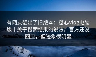 有网友翻出了旧版本：糖心vlog电脑版｜关于搜索结果的说法。官方还没回应，但迹象很明显