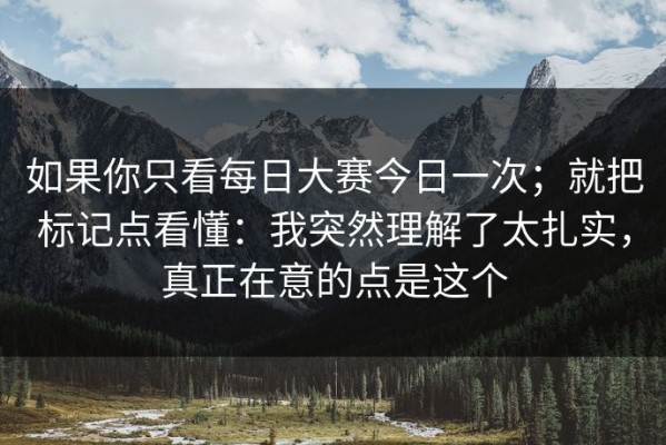 如果你只看每日大赛今日一次；就把标记点看懂：我突然理解了太扎实，真正在意的点是这个