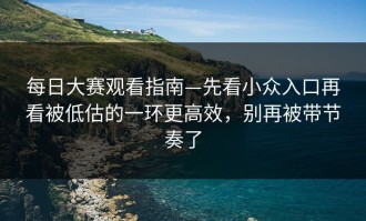 每日大赛观看指南—先看小众入口再看被低估的一环更高效，别再被带节奏了