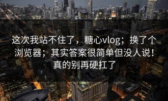 这次我站不住了，糖心vlog；换了个浏览器；其实答案很简单但没人说！真的别再硬扛了