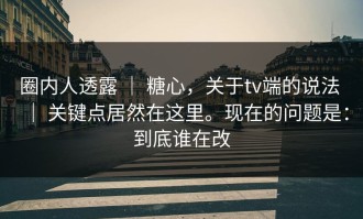 圈内人透露 ｜ 糖心，关于tv端的说法 ｜ 关键点居然在这里。现在的问题是：到底谁在改