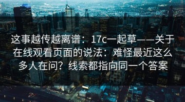这事越传越离谱：17c一起草——关于在线观看页面的说法：难怪最近这么多人在问？线索都指向同一个答案