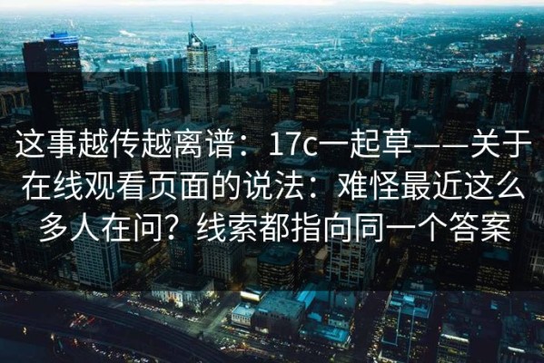 这事越传越离谱：17c一起草——关于在线观看页面的说法：难怪最近这么多人在问？线索都指向同一个答案